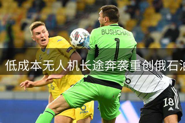 低成本无人机长途奔袭重创俄石油设施