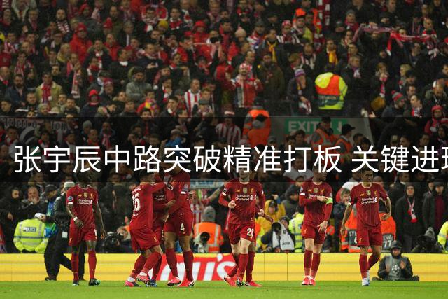 张宇辰中路突破精准打板 关键进球助球队拉开比分